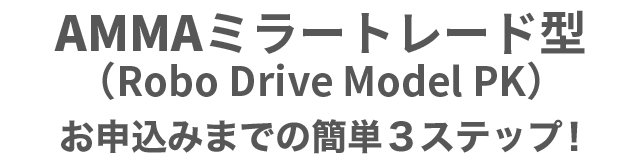 AMMA ミラートレード型(Robo Drive Model PK)お申込みまでの簡単3ステップ!